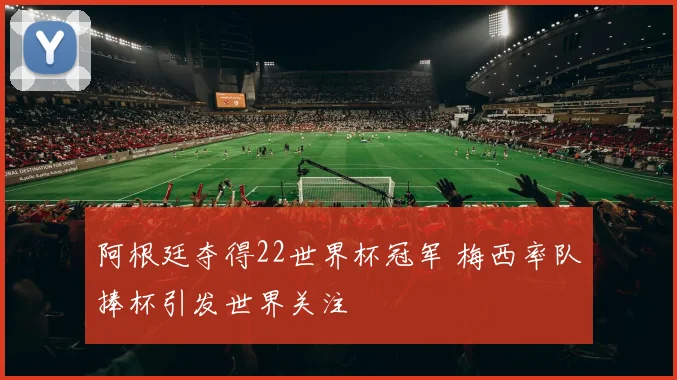 阿根廷夺得22世界杯冠军 梅西率队捧杯引发世界关注