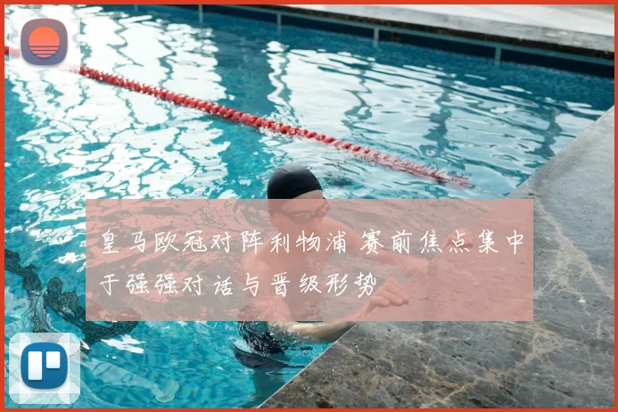 皇马欧冠对阵利物浦 赛前焦点集中于强强对话与晋级形势