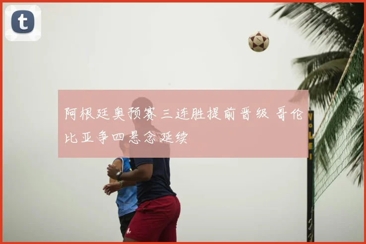 阿根廷奥预赛三连胜提前晋级 哥伦比亚争四悬念延续