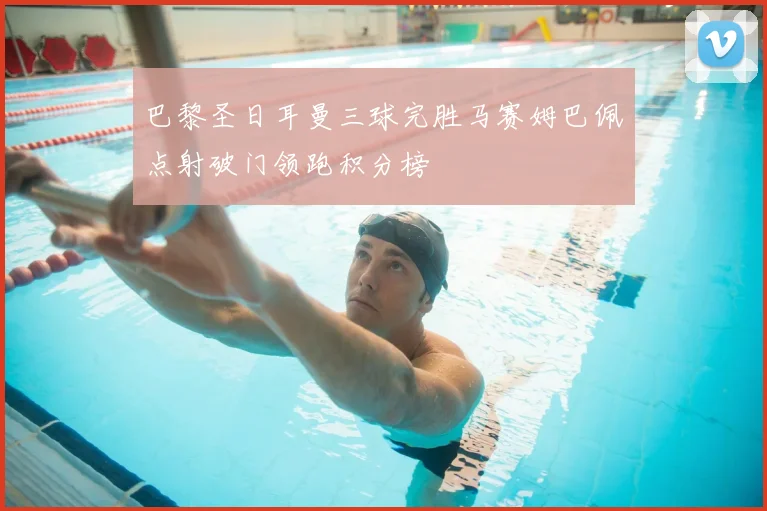 巴黎圣日耳曼三球完胜马赛姆巴佩点射破门领跑积分榜