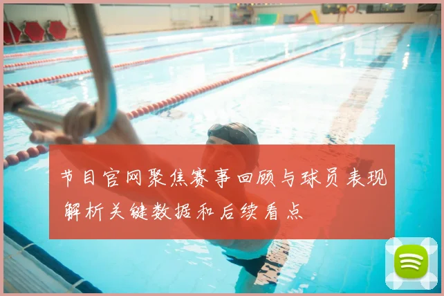 节目官网聚焦赛事回顾与球员表现 解析关键数据和后续看点