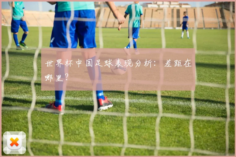 世界杯中国足球表现分析：差距在哪里？