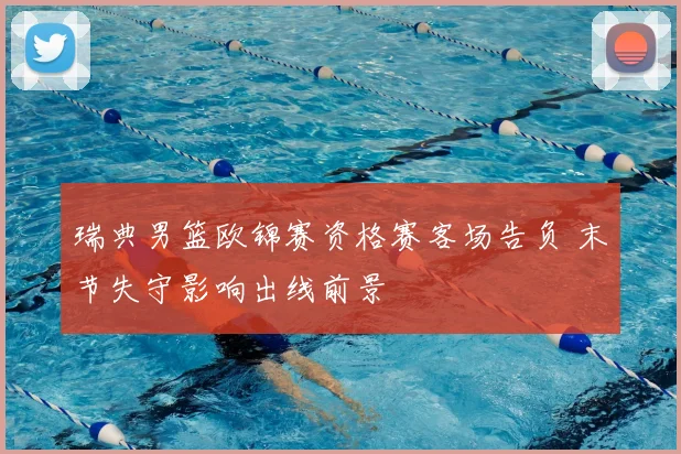 瑞典男篮欧锦赛资格赛客场告负 末节失守影响出线前景