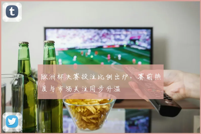 欧洲杯决赛投注比例出炉，赛前热度与市场关注同步升温