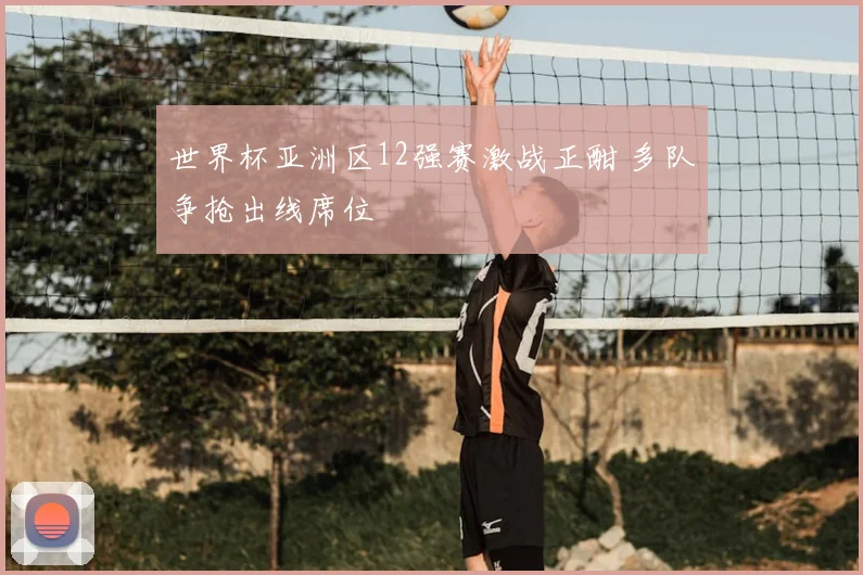 世界杯亚洲区12强赛激战正酣 多队争抢出线席位