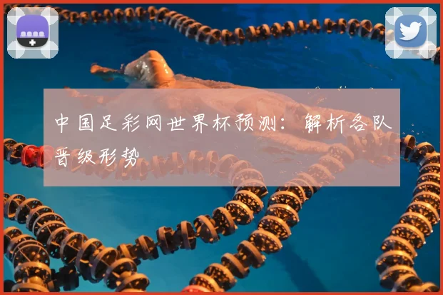 中国足彩网世界杯预测:解析各队晋级形势