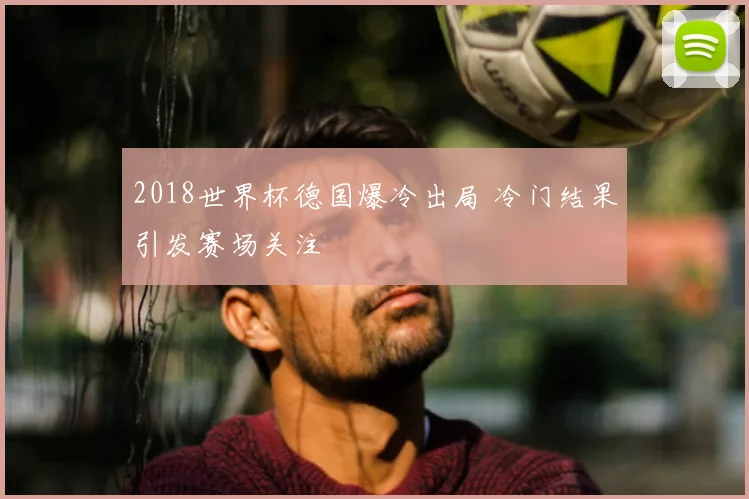 2018世界杯德国爆冷出局 冷门结果引发赛场关注