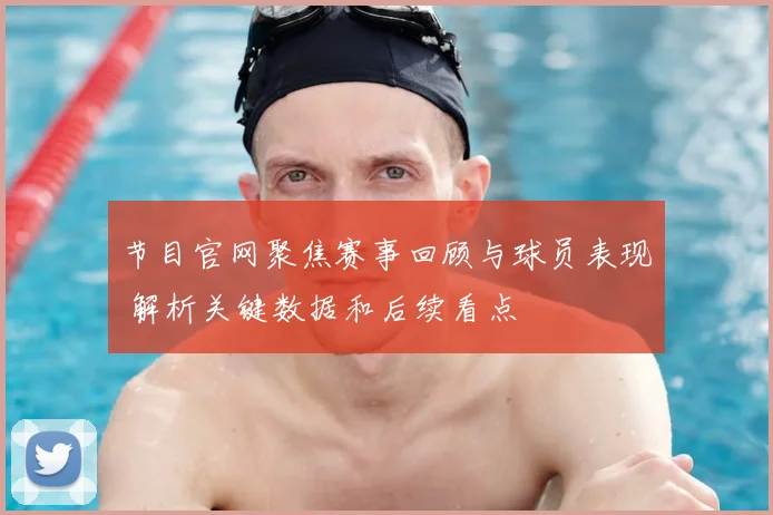 节目官网聚焦赛事回顾与球员表现 解析关键数据和后续看点
