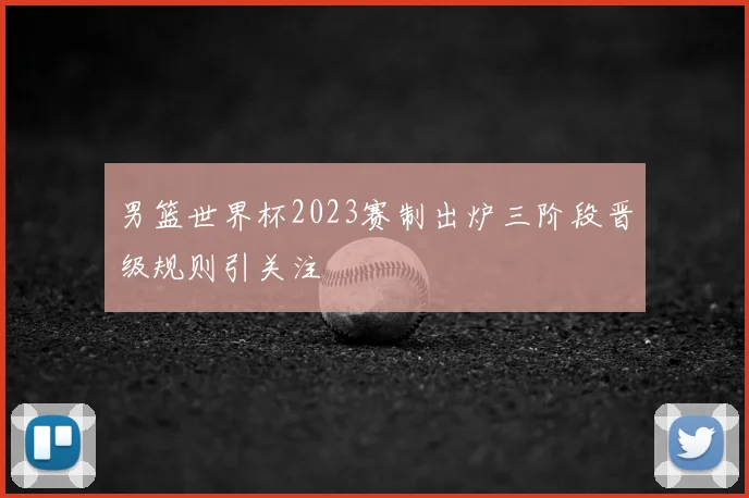 男篮世界杯2023赛制出炉三阶段晋级规则引关注
