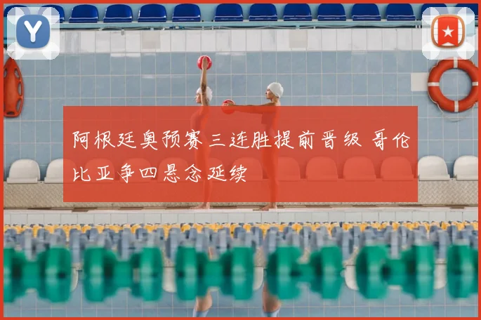 阿根廷奥预赛三连胜提前晋级 哥伦比亚争四悬念延续