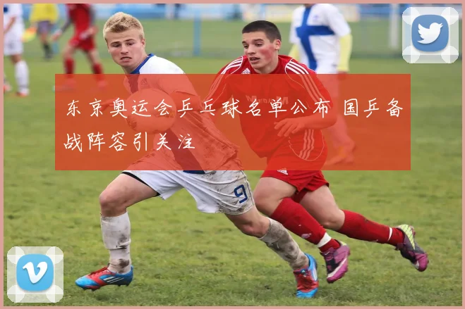 东京奥运会乒乓球名单公布 国乒备战阵容引关注