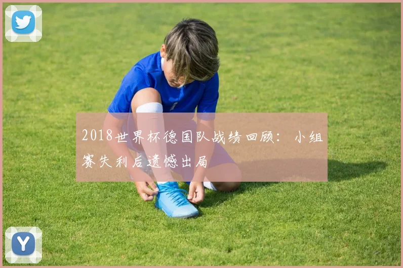 2018世界杯德国队战绩回顾:小组赛失利后遗憾出局