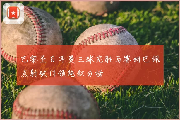 巴黎圣日耳曼三球完胜马赛姆巴佩点射破门领跑积分榜
