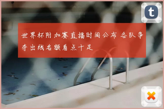 世界杯附加赛直播时间公布 各队争夺出线名额看点十足