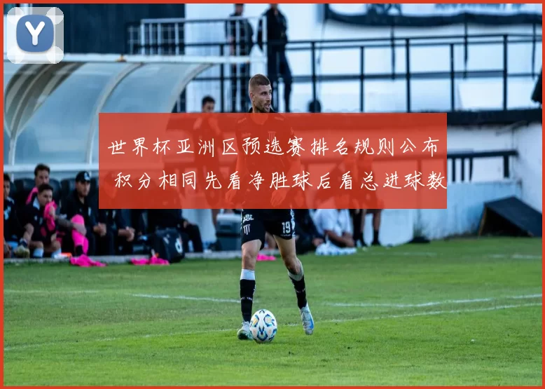 世界杯亚洲区预选赛排名规则公布 积分相同先看净胜球后看总进球数