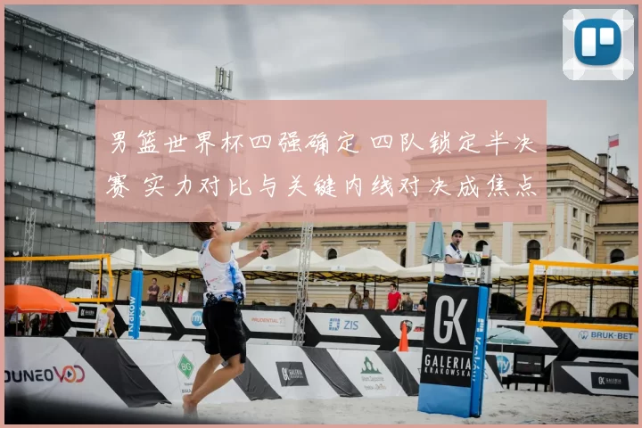 男篮世界杯四强确定 四队锁定半决赛 实力对比与关键内线对决成焦点