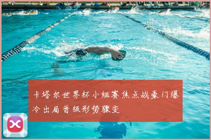 卡塔尔世界杯小组赛焦点战豪门爆冷出局晋级形势骤变