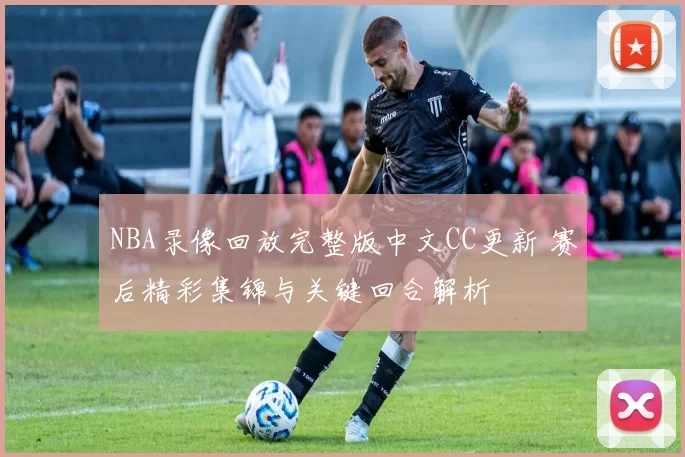 NBA录像回放完整版中文CC更新 赛后精彩集锦与关键回合解析