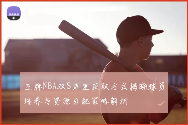 王牌NBA双S库里获取方式揭晓球员培养与资源分配策略解析