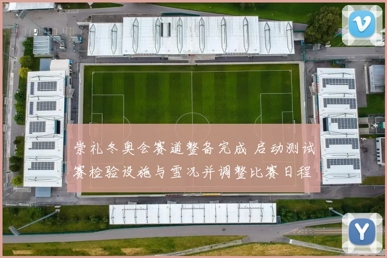 崇礼冬奥会赛道整备完成 启动测试赛检验设施与雪况并调整比赛日程