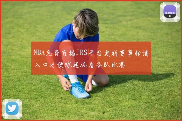 NBA免费直播JRS平台更新赛事转播入口方便球迷观看各队比赛