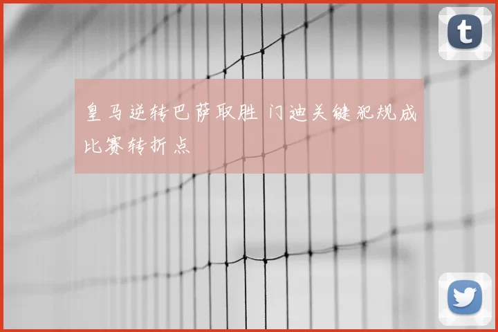 皇马逆转巴萨取胜 门迪关键犯规成比赛转折点