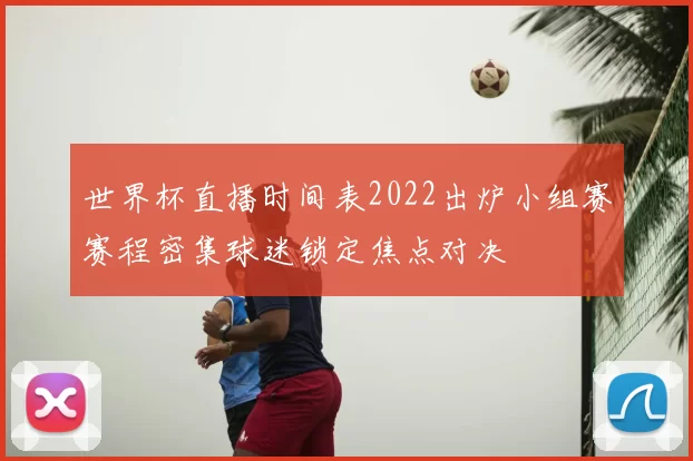 世界杯直播时间表2022出炉小组赛赛程密集球迷锁定焦点对决