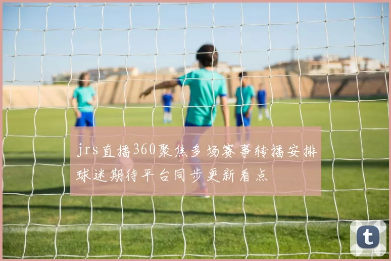 jrs直播360聚焦多场赛事转播安排球迷期待平台同步更新看点