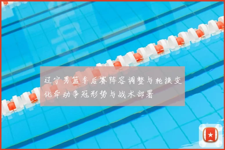 辽宁男篮季后赛阵容调整与轮换变化牵动争冠形势与战术部署