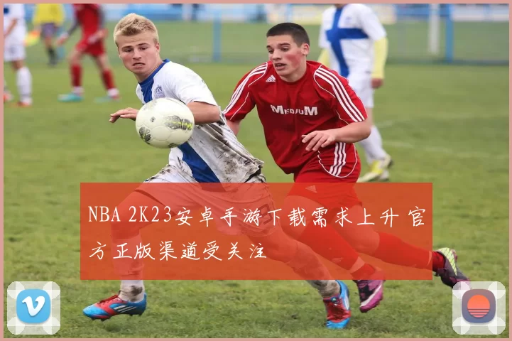 NBA 2K23安卓手游下载需求上升 官方正版渠道受关注