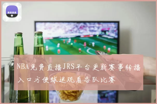 NBA免费直播JRS平台更新赛事转播入口方便球迷观看各队比赛