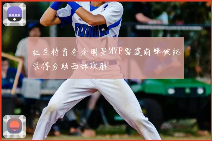 杜兰特首夺全明星MVP雷霆前锋破纪录得分助西部取胜