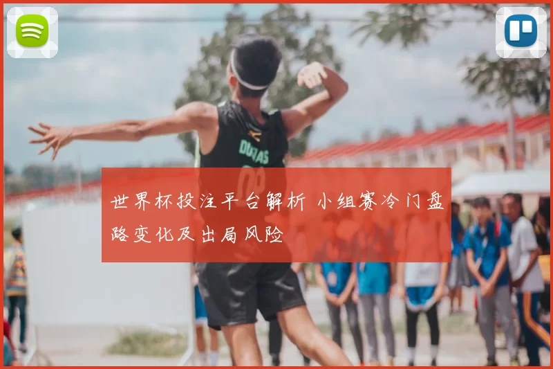 世界杯投注平台解析 小组赛冷门盘路变化及出局风险