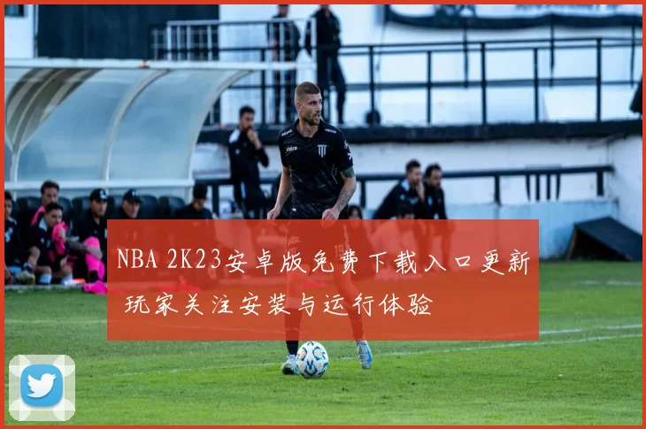 NBA 2K23安卓版免费下载入口更新 玩家关注安装与运行体验