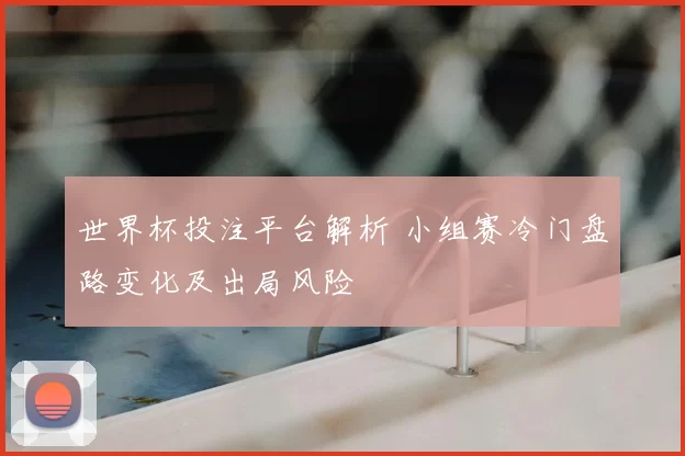 世界杯投注平台解析 小组赛冷门盘路变化及出局风险