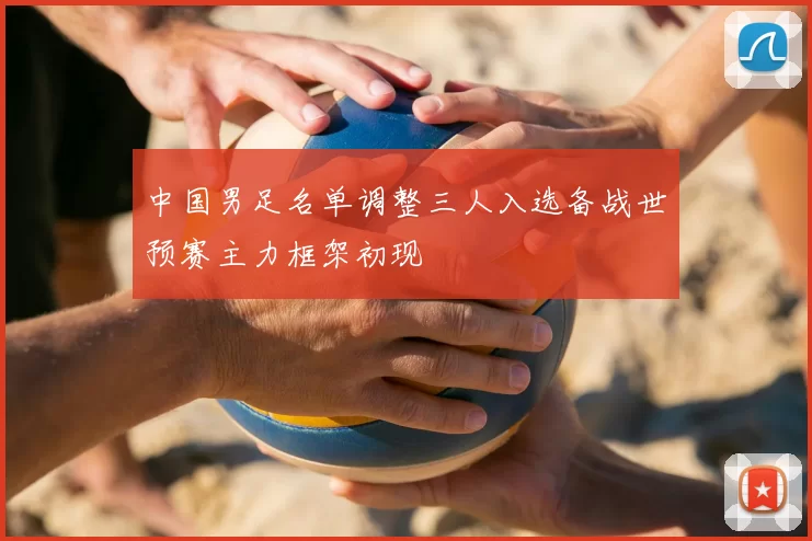 中国男足名单调整三人入选备战世预赛主力框架初现