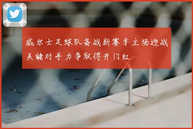 威尔士足球队备战新赛季主场迎战关键对手力争取得开门红