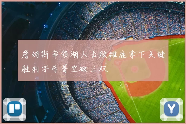 詹姆斯率领湖人击败雄鹿拿下关键胜利字母哥空砍三双