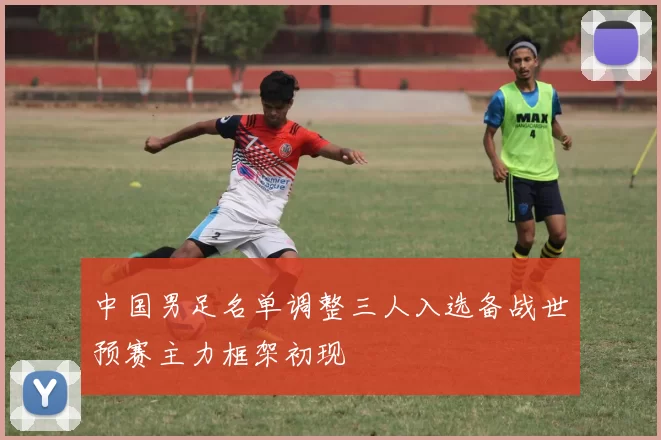中国男足名单调整三人入选备战世预赛主力框架初现