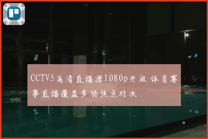 CCTV5高清直播源1080p开放 体育赛事直播覆盖多场焦点对决