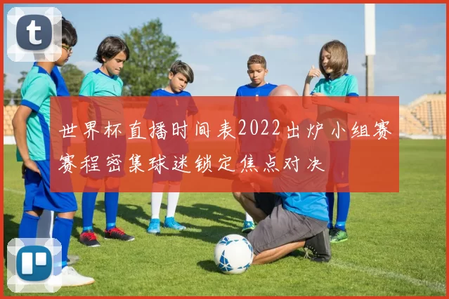 世界杯直播时间表2022出炉小组赛赛程密集球迷锁定焦点对决