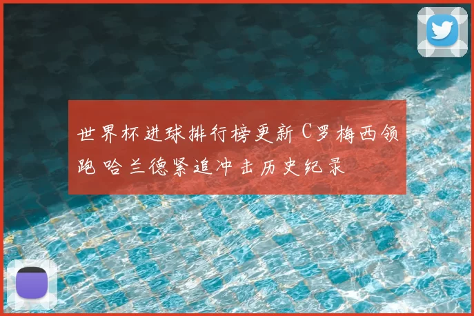 世界杯进球排行榜更新 C罗梅西领跑 哈兰德紧追冲击历史纪录