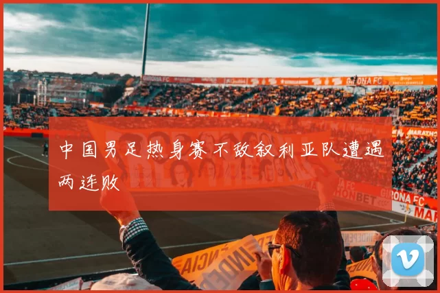 中国男足热身赛不敌叙利亚队遭遇两连败