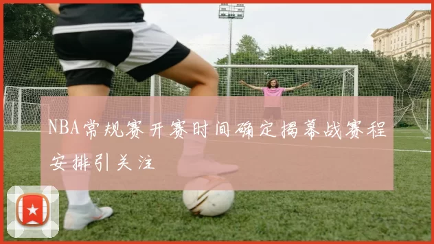 NBA常规赛开赛时间确定揭幕战赛程安排引关注