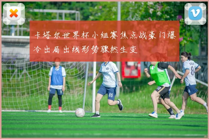 卡塔尔世界杯小组赛焦点战豪门爆冷出局出线形势骤然生变