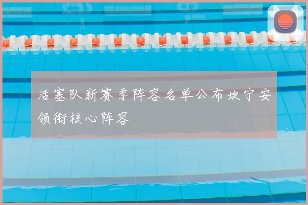 活塞队新赛季阵容名单公布坎宁安领衔核心阵容