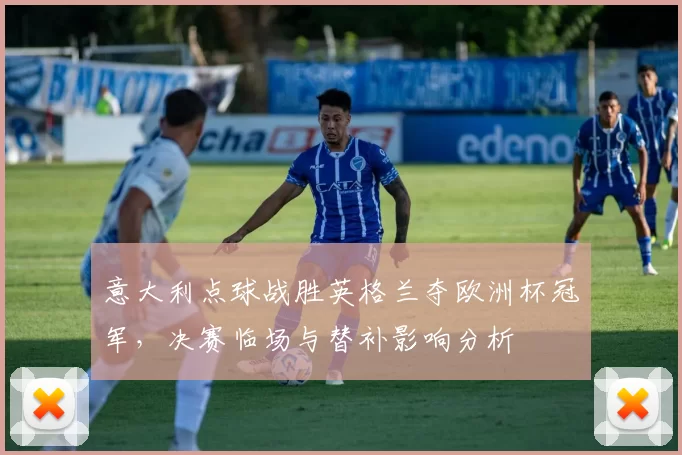 意大利点球战胜英格兰夺欧洲杯冠军，决赛临场与替补影响分析