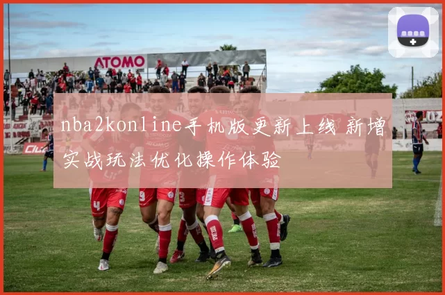 nba2konline手机版更新上线 新增实战玩法优化操作体验