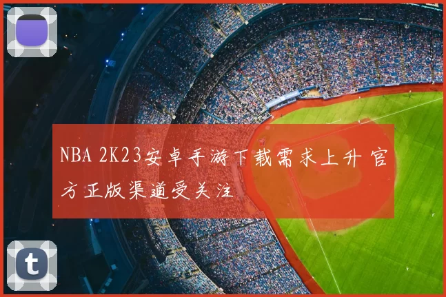 NBA 2K23安卓手游下载需求上升 官方正版渠道受关注