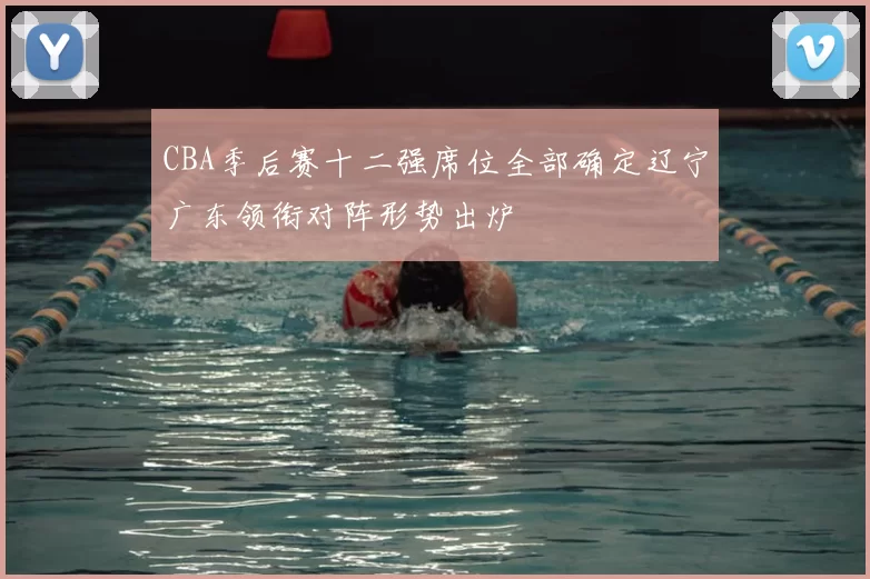 CBA季后赛十二强席位全部确定辽宁广东领衔对阵形势出炉